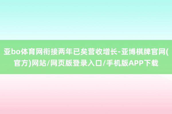 亚bo体育网衔接两年已矣营收增长-亚博棋牌官网(官方)网站/网页版登录入口/手机版APP下载