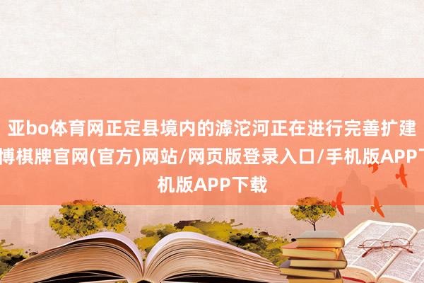 亚bo体育网正定县境内的滹沱河正在进行完善扩建-亚博棋牌官网(官方)网站/网页版登录入口/手机版APP下载