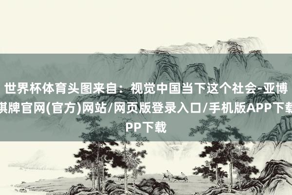 世界杯体育头图来自:视觉中国当下这个社会-亚博棋牌官网(官方)网站/网页版登录入口/手机版APP下载
