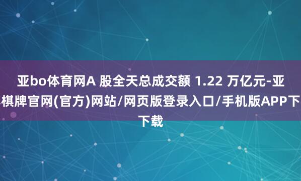 亚bo体育网A 股全天总成交额 1.22 万亿元-亚博棋牌官网(官方)网站/网页版登录入口/手机版APP下载