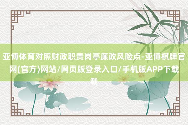 亚博体育对照财政职责岗亭廉政风险点-亚博棋牌官网(官方)网站/网页版登录入口/手机版APP下载