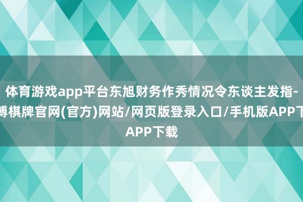 体育游戏app平台东旭财务作秀情况令东谈主发指-亚博棋牌官网(官方)网站/网页版登录入口/手机版APP下载
