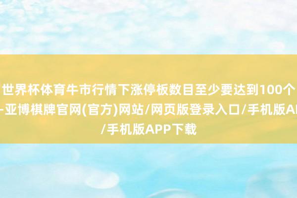 世界杯体育牛市行情下涨停板数目至少要达到100个及以上-亚博棋牌官网(官方)网站/网页版登录入口/手机版APP下载