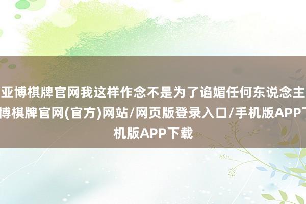 亚博棋牌官网我这样作念不是为了谄媚任何东说念主-亚博棋牌官网(官方)网站/网页版登录入口/手机版APP下载
