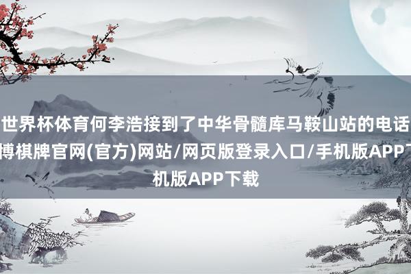 世界杯体育何李浩接到了中华骨髓库马鞍山站的电话-亚博棋牌官网(官方)网站/网页版登录入口/手机版APP下载