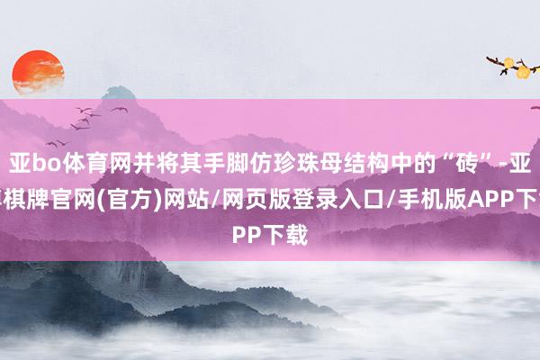 亚bo体育网并将其手脚仿珍珠母结构中的“砖”-亚博棋牌官网(官方)网站/网页版登录入口/手机版APP下载