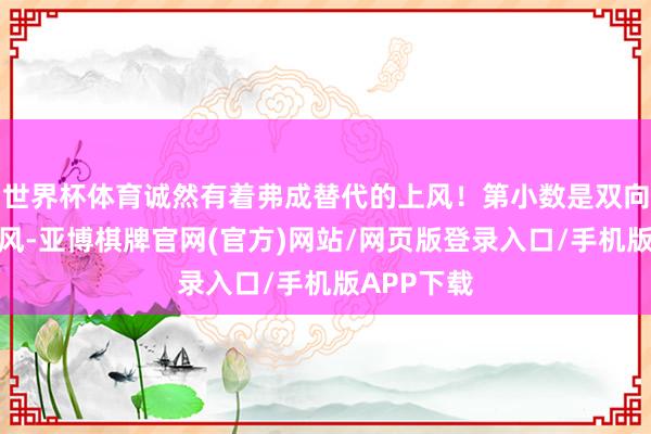 世界杯体育诚然有着弗成替代的上风!第小数是双向走动的上风-亚博棋牌官网(官方)网站/网页版登录入口/手机版APP下载