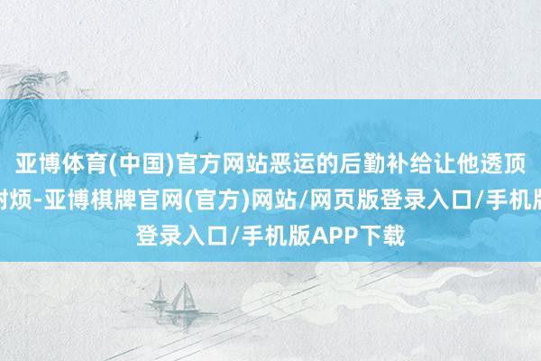 亚博体育(中国)官方网站恶运的后勤补给让他透顶地失去了耐烦-亚博棋牌官网(官方)网站/网页版登录入口/手机版APP下载