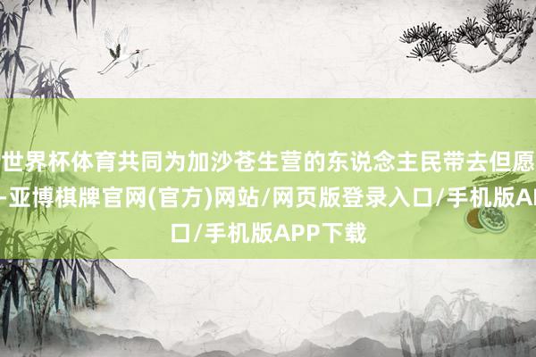 世界杯体育共同为加沙苍生营的东说念主民带去但愿与光明-亚博棋牌官网(官方)网站/网页版登录入口/手机版APP下载