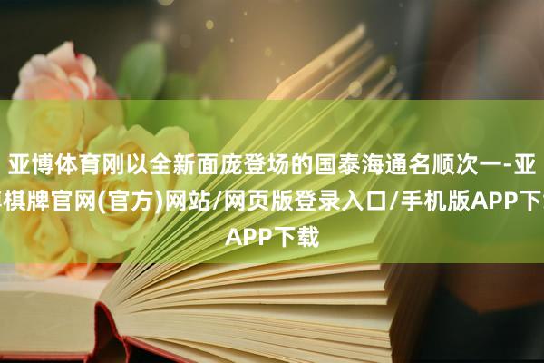 亚博体育刚以全新面庞登场的国泰海通名顺次一-亚博棋牌官网(官方)网站/网页版登录入口/手机版APP下载