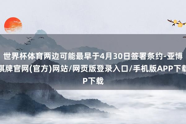 世界杯体育两边可能最早于4月30日签署条约-亚博棋牌官网(官