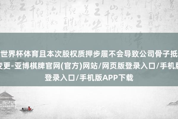 世界杯体育且本次股权质押步履不会导致公司骨子抵制权发生变更-