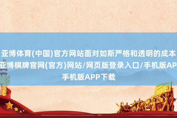 亚博体育(中国)官方网站面对如斯严格和透明的成本拷问-亚博棋