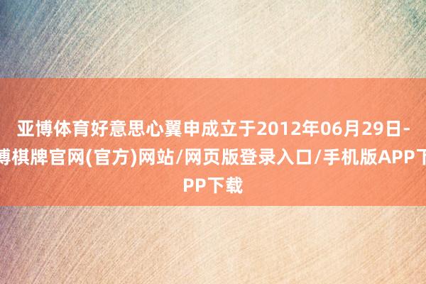 亚博体育好意思心翼申成立于2012年06月29日-亚博棋牌官