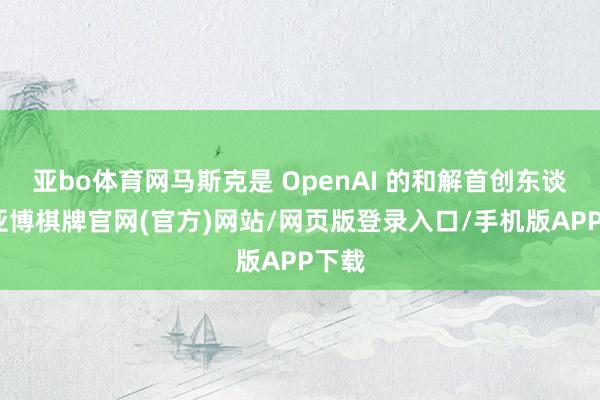 亚bo体育网马斯克是 OpenAI 的和解首创东谈主-亚博棋牌官网(官方)网站/网页版登录入口/手机版APP下载
