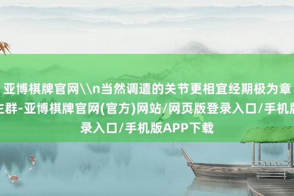 亚博棋牌官网\n当然调遣的关节更相宜经期极为章程的东谈主群-亚博棋牌官网(官方)网站/网页版登录入口/手机版APP下载