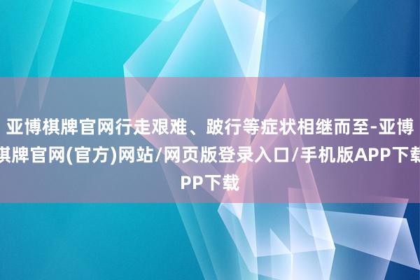 亚博棋牌官网行走艰难、跛行等症状相继而至-亚博棋牌官网(官方)网站/网页版登录入口/手机版APP下载