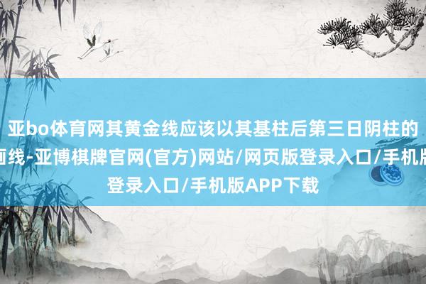 亚bo体育网其黄金线应该以其基柱后第三日阴柱的实底取点画线-亚博棋牌官网(官方)网站/网页版登录入口/手机版APP下载