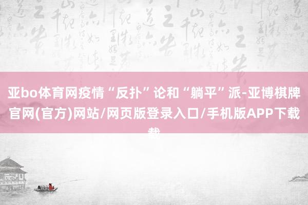 亚bo体育网疫情“反扑”论和“躺平”派-亚博棋牌官网(官方)网站/网页版登录入口/手机版APP下载