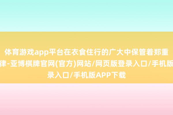体育游戏app平台在衣食住行的广大中保管着郑重的生计节律-亚博棋牌官网(官方)网站/网页版登录入口/手机版APP下载