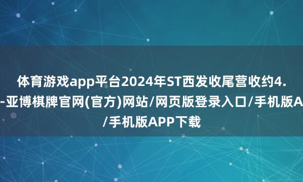 体育游戏app平台2024年ST西发收尾营收约4.21亿元-亚博棋牌官网(官方)网站/网页版登录入口/手机版APP下载