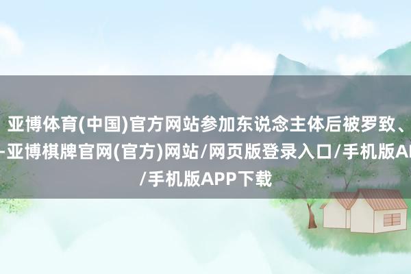亚博体育(中国)官方网站参加东说念主体后被罗致、发病急-亚博棋牌官网(官方)网站/网页版登录入口/手机版APP下载