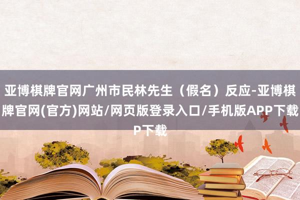 亚博棋牌官网广州市民林先生(假名)反应-亚博棋牌官网(官方)网站/网页版登录入口/手机版APP下载