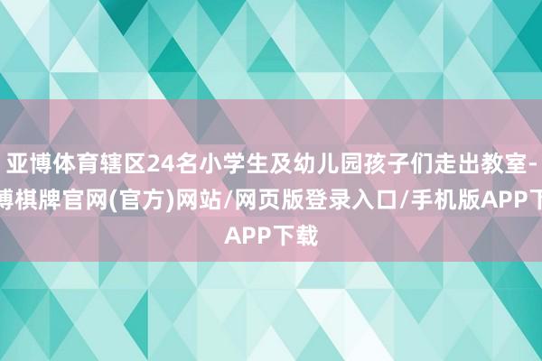 亚博体育辖区24名小学生及幼儿园孩子们走出教室-亚博棋牌官网(官方)网站/网页版登录入口/手机版APP下载