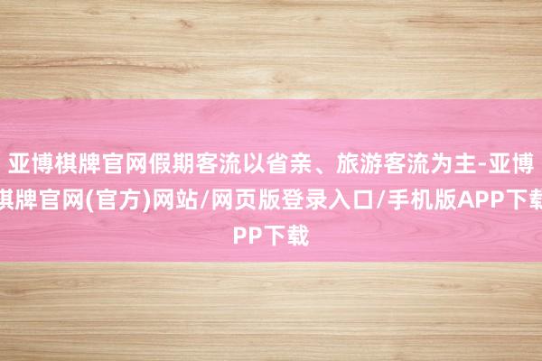 亚博棋牌官网假期客流以省亲、旅游客流为主-亚博棋牌官网(官方)网站/网页版登录入口/手机版APP下载