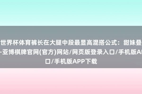 世界杯体育裤长在大腿中段最显高混搭公式：甜妹叠蕾丝袜-亚博棋牌官网(官方)网站/网页版登录入口/手机版APP下载