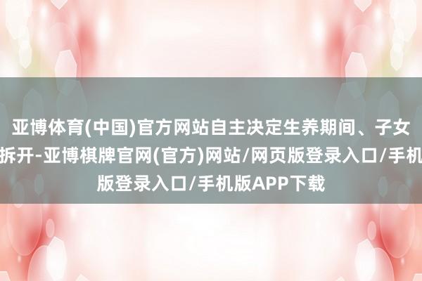 亚博体育(中国)官方网站自主决定生养期间、子女数目及生养拆开-亚博棋牌官网(官方)网站/网页版登录入口/手机版APP下载