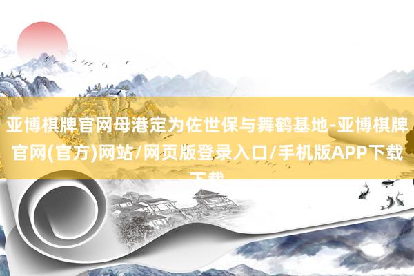 亚博棋牌官网母港定为佐世保与舞鹤基地-亚博棋牌官网(官方)网站/网页版登录入口/手机版APP下载