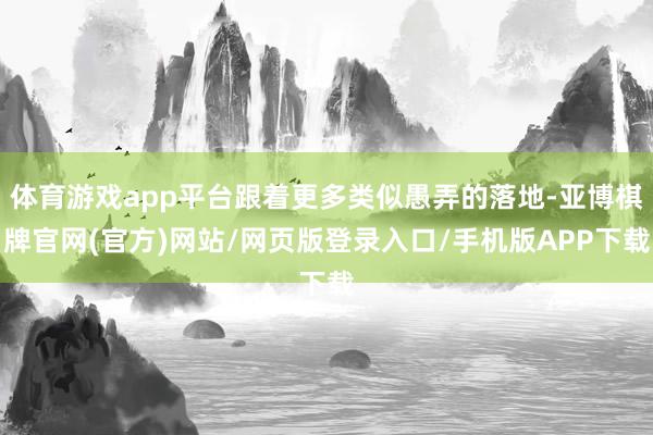 体育游戏app平台跟着更多类似愚弄的落地-亚博棋牌官网(官方)网站/网页版登录入口/手机版APP下载