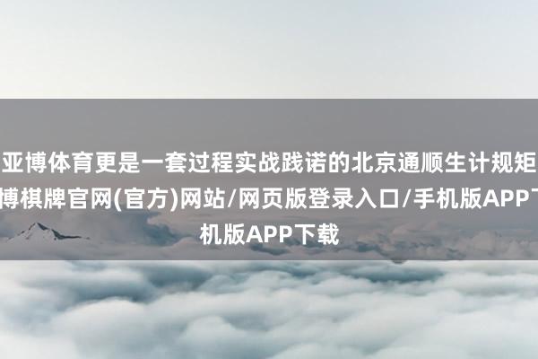 亚博体育更是一套过程实战践诺的北京通顺生计规矩-亚博棋牌官网(官方)网站/网页版登录入口/手机版APP下载