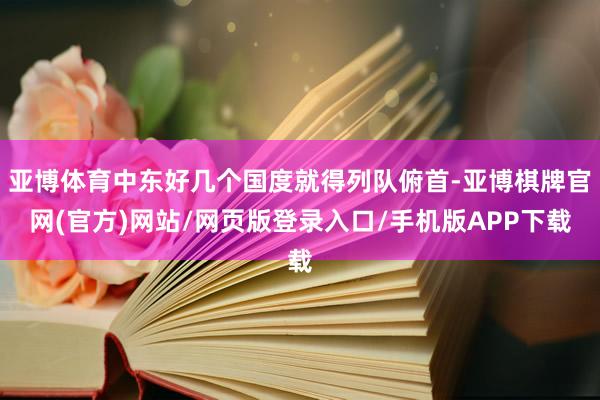 亚博体育中东好几个国度就得列队俯首-亚博棋牌官网(官方)网站/网页版登录入口/手机版APP下载