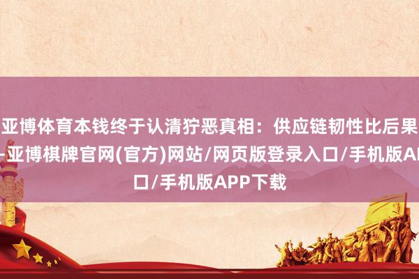 亚博体育本钱终于认清狞恶真相:供应链韧性比后果更首要-亚博棋牌官网(官方)网站/网页版登录入口/手机版APP下载