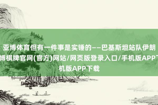 亚博体育但有一件事是实锤的——巴基斯坦站队伊朗-亚博棋牌官网(官方)网站/网页版登录入口/手机版APP下载