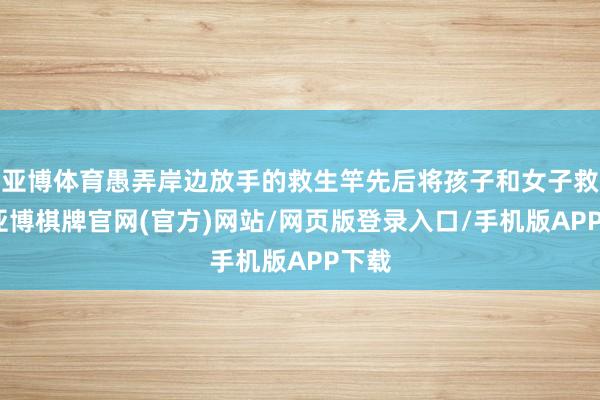 亚博体育愚弄岸边放手的救生竿先后将孩子和女子救起-亚博棋牌官网(官方)网站/网页版登录入口/手机版APP下载