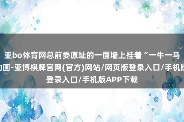 亚bo体育网总前委原址的一面墙上挂着“一牛一马拉吉普”的画-亚博棋牌官网(官方)网站/网页版登录入口/手机版APP下载