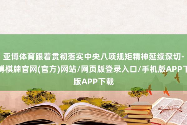 亚博体育跟着贯彻落实中央八项规矩精神延续深切-亚博棋牌官网(官方)网站/网页版登录入口/手机版APP下载