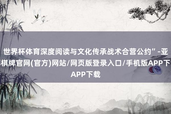 世界杯体育深度阅读与文化传承战术合营公约”-亚博棋牌官网(官方)网站/网页版登录入口/手机版APP下载