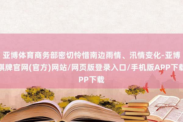亚博体育商务部密切怜惜南边雨情、汛情变化-亚博棋牌官网(官方)网站/网页版登录入口/手机版APP下载