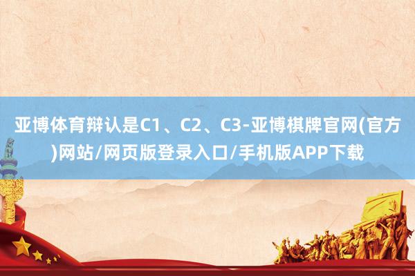 亚博体育辩认是C1、C2、C3-亚博棋牌官网(官方)网站/网页版登录入口/手机版APP下载