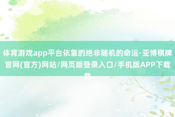 体育游戏app平台依靠的绝非随机的命运-亚博棋牌官网(官方)网站/网页版登录入口/手机版APP下载