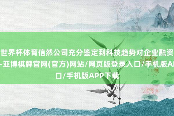 世界杯体育信然公司充分鉴定到科技趋势对企业融资的影响-亚博棋牌官网(官方)网站/网页版登录入口/手机版APP下载