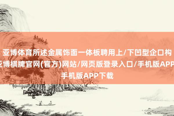 亚博体育所述金属饰面一体板聘用上/下凹型企口构造-亚博棋牌官网(官方)网站/网页版登录入口/手机版APP下载