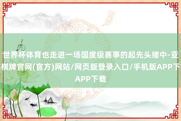 世界杯体育也走进一场国度级赛事的起先头绪中-亚博棋牌官网(官方)网站/网页版登录入口/手机版APP下载