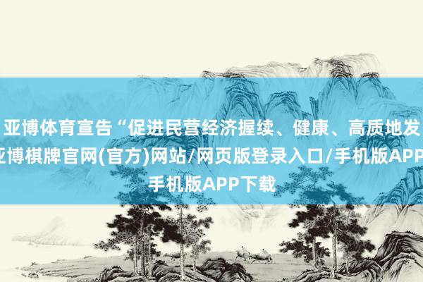 亚博体育宣告“促进民营经济握续、健康、高质地发展-亚博棋牌官网(官方)网站/网页版登录入口/手机版APP下载