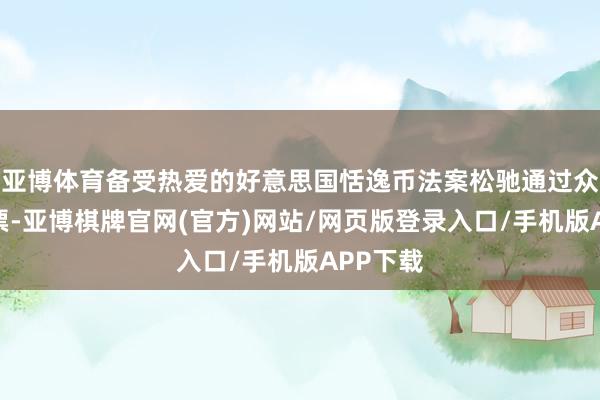 亚博体育备受热爱的好意思国恬逸币法案松驰通过众议院投票-亚博棋牌官网(官方)网站/网页版登录入口/手机版APP下载