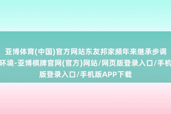 亚博体育(中国)官方网站东友邦家频年来继承步调优化产供链环境-亚博棋牌官网(官方)网站/网页版登录入口/手机版APP下载